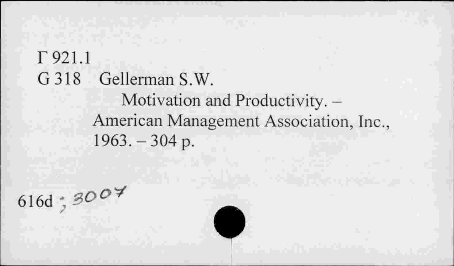 ﻿r 921.1
G 318 Gellerman S.W.
Motivation and Productivity. -American Management Association, Inc., 1963.-304 p.